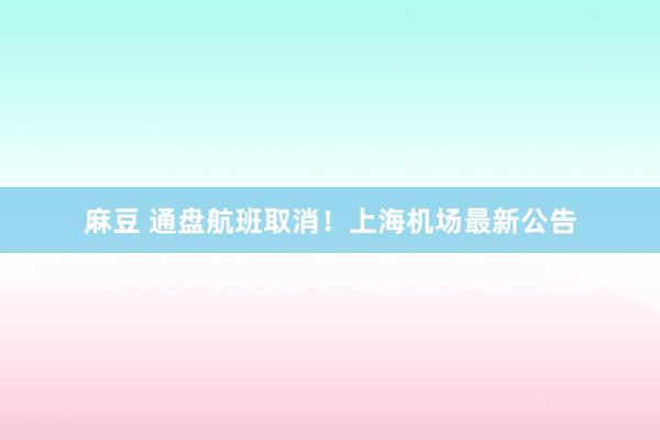 麻豆 通盘航班取消！上海机场最新公告