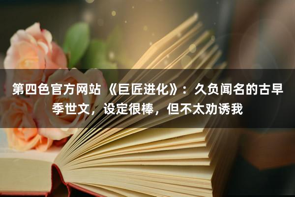 第四色官方网站 《巨匠进化》：久负闻名的古早季世文，设定很棒，但不太劝诱我