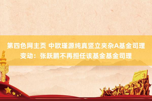 第四色网主页 中欧瑾源纯真竖立夹杂A基金司理变动:张跃鹏不再担任该基金基金司理
