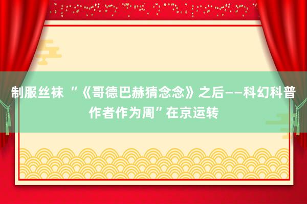 制服丝袜 “《哥德巴赫猜念念》之后——科幻科普作者作为周”在京运转