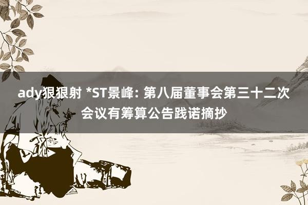ady狠狠射 *ST景峰: 第八届董事会第三十二次会议有筹算公告践诺摘抄