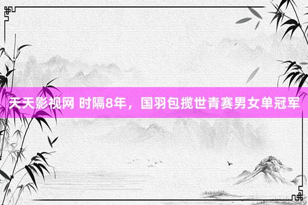 天天影视网 时隔8年，国羽包揽世青赛男女单冠军