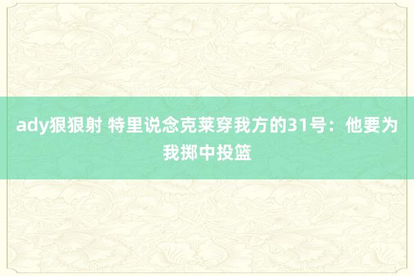 ady狠狠射 特里说念克莱穿我方的31号：他要为我掷中投篮