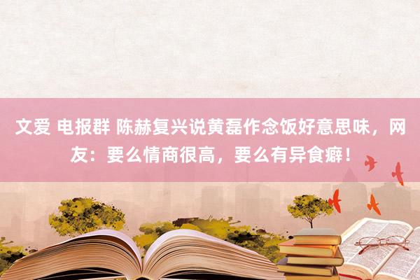 文爱 电报群 陈赫复兴说黄磊作念饭好意思味，网友：要么情商很高，要么有异食癖！
