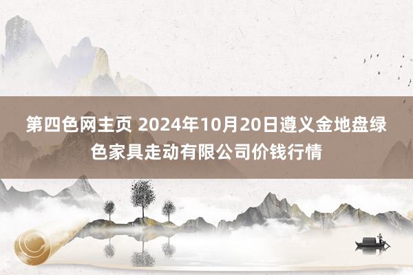第四色网主页 2024年10月20日遵义金地盘绿色家具走动有限公司价钱行情
