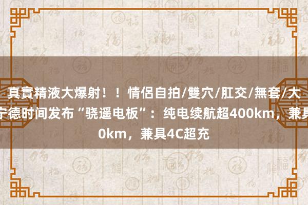 真實精液大爆射！！情侶自拍/雙穴/肛交/無套/大量噴精 宁德时间发布“骁遥电板”：纯电续航超400km，兼具4C超充