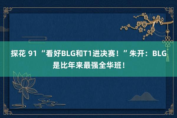 探花 91 “看好BLG和T1进决赛！”朱开：BLG是比年来最强全华班！