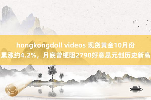 hongkongdoll videos 现货黄金10月份累涨约4.2%，月底曾梗阻2790好意思元创历史新高