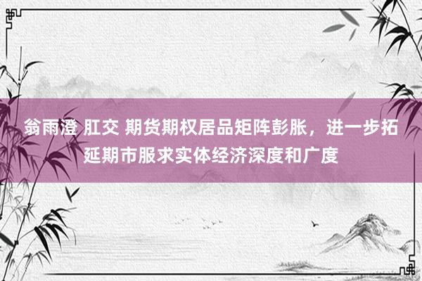 翁雨澄 肛交 期货期权居品矩阵彭胀，进一步拓延期市服求实体经济深度和广度