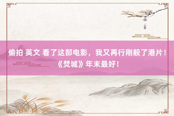 偷拍 英文 看了这部电影，我又再行刚毅了港片！《焚城》年末最好！