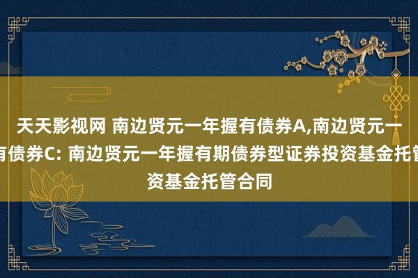 天天影视网 南边贤元一年握有债券A,南边贤元一年握有债券C: 南边贤元一年握有期债券型证券投资基金托管合同
