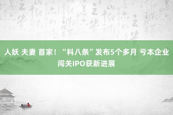 人妖 夫妻 首家！“科八条”发布5个多月 亏本企业闯关IPO获新进展