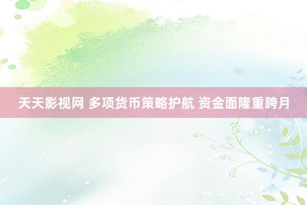 天天影视网 多项货币策略护航 资金面隆重跨月
