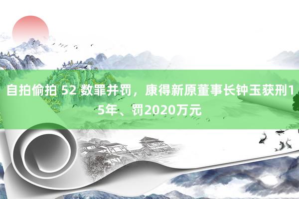 自拍偷拍 52 数罪并罚，康得新原董事长钟玉获刑15年、罚2020万元