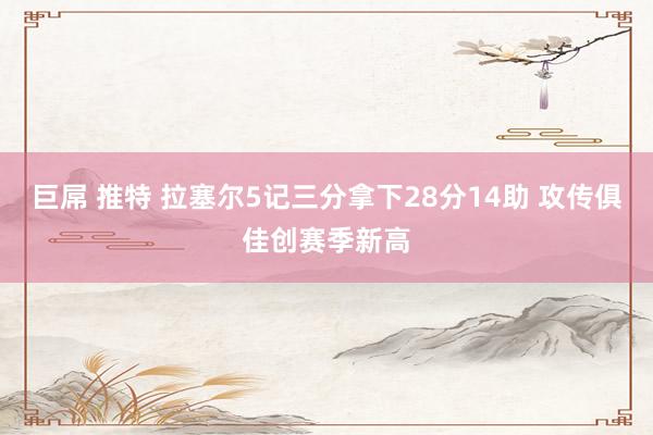 巨屌 推特 拉塞尔5记三分拿下28分14助 攻传俱佳创赛季新高