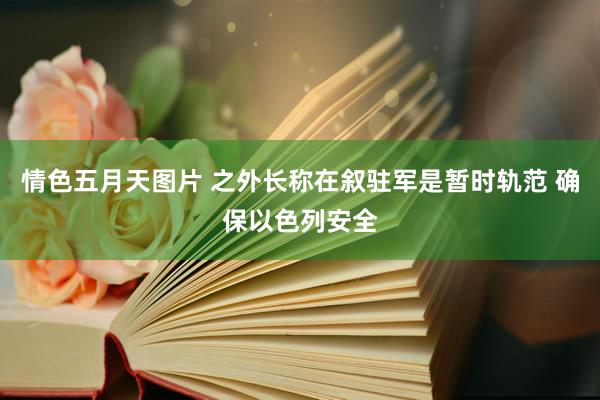 情色五月天图片 之外长称在叙驻军是暂时轨范 确保以色列安全
