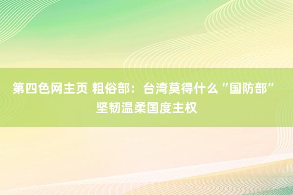 第四色网主页 粗俗部：台湾莫得什么“国防部” 坚韧温柔国度主权