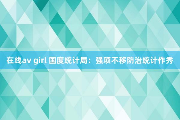 在线av girl 国度统计局：强项不移防治统计作秀
