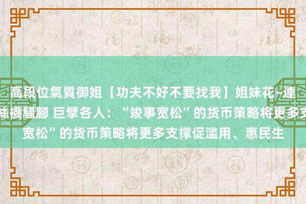 高段位氣質御姐【功夫不好不要找我】姐妹花~連體絲襪~大奶晃動~絲襪騷腳 巨擘各人：“竣事宽松”的货币策略将更多支撑促滥用、惠民生
