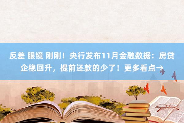 反差 眼镜 刚刚！央行发布11月金融数据：房贷企稳回升，提前还款的少了！更多看点→