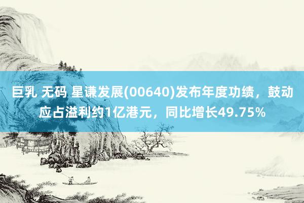 巨乳 无码 星谦发展(00640)发布年度功绩，鼓动应占溢利约1亿港元，同比增长49.75%