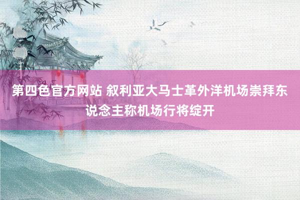 第四色官方网站 叙利亚大马士革外洋机场崇拜东说念主称机场行将绽开
