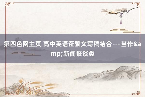 第四色网主页 高中英语诳骗文写稿结合---当作&新闻报谈类