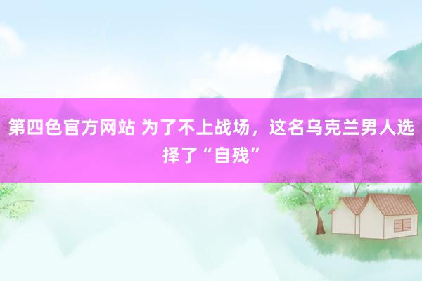 第四色官方网站 为了不上战场，这名乌克兰男人选择了“自残”