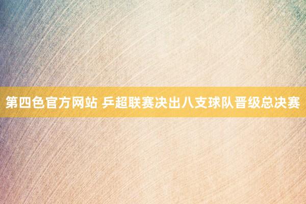 第四色官方网站 乒超联赛决出八支球队晋级总决赛