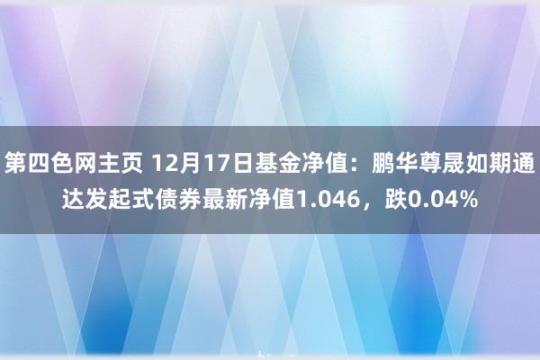 第四色网主页 12月17日基金净值：鹏华尊晟如期通达发起式债券最新净值1.046，跌0.04%