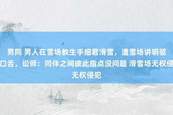 男同 男人在雪场教生手细君滑雪，遭雪场讲明驱赶口舌，讼师：同伴之间彼此指点没问题 滑雪场无权侵犯