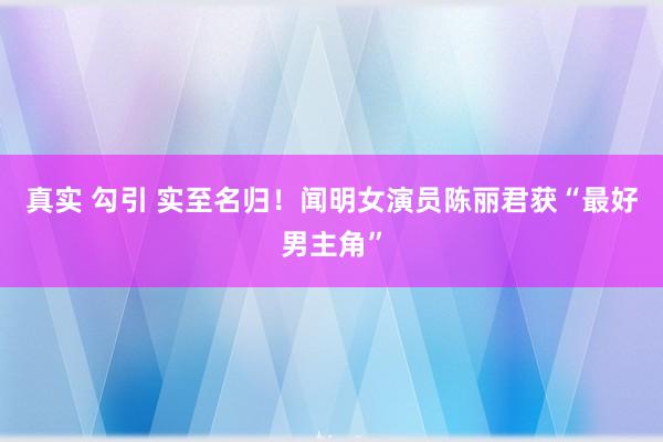 真实 勾引 实至名归！闻明女演员陈丽君获“最好男主角”