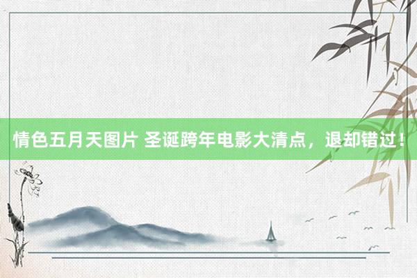 情色五月天图片 圣诞跨年电影大清点，退却错过！