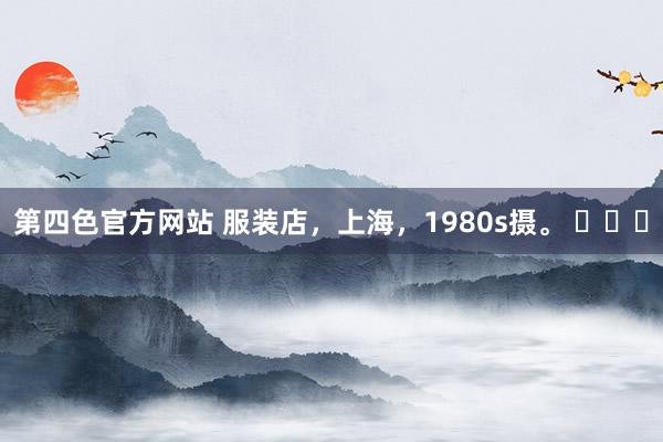 第四色官方网站 服装店，上海，1980s摄。 ​​​