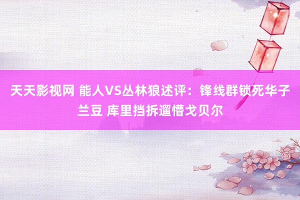天天影视网 能人VS丛林狼述评：锋线群锁死华子兰豆 库里挡拆遛懵戈贝尔