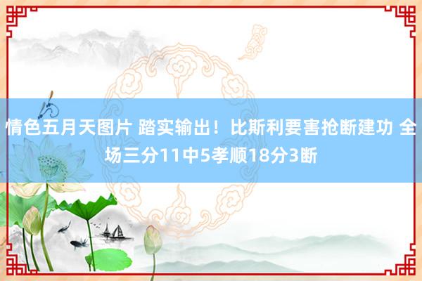 情色五月天图片 踏实输出！比斯利要害抢断建功 全场三分11中5孝顺18分3断