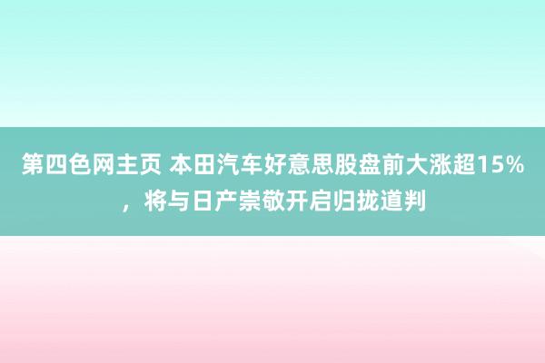 第四色网主页 本田汽车好意思股盘前大涨超15%，将与日产崇敬开启归拢道判