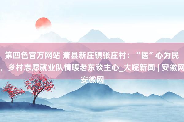 第四色官方网站 萧县新庄镇张庄村：“医”心为民，乡村志愿就业队情暖老东谈主心_大皖新闻 | 安徽网