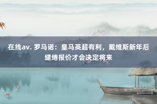 在线av. 罗马诺：皇马英超有利，戴维斯新年后缱绻报价才会决定将来