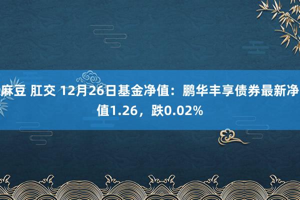 麻豆 肛交 12月26日基金净值：鹏华丰享债券最新净值1.26，跌0.02%