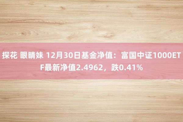 探花 眼睛妹 12月30日基金净值：富国中证1000ETF最新净值2.4962，跌0.41%