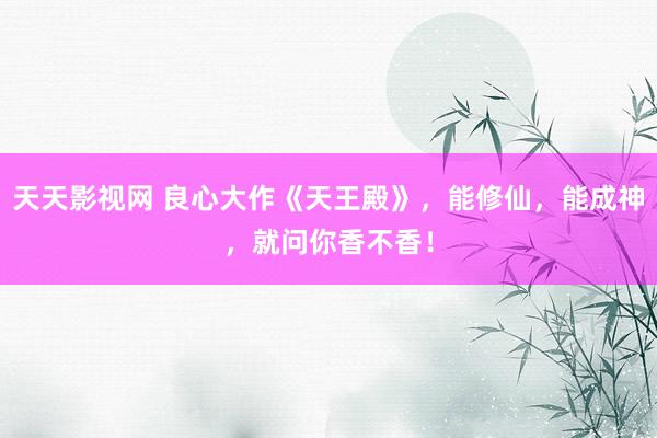 天天影视网 良心大作《天王殿》，能修仙，能成神，就问你香不香！