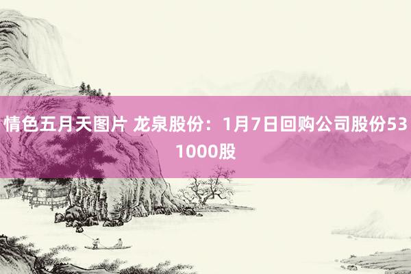 情色五月天图片 龙泉股份：1月7日回购公司股份531000股