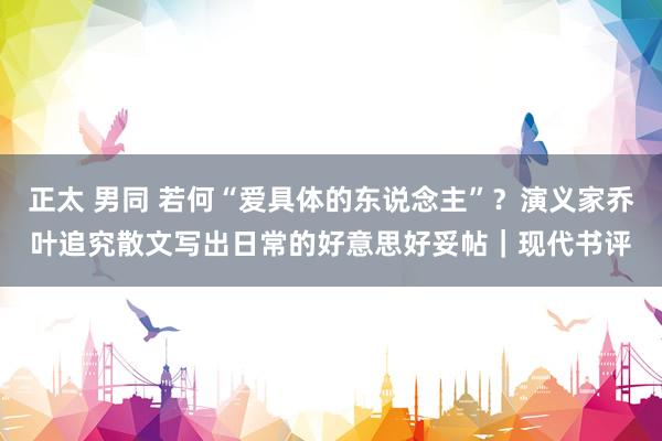 正太 男同 若何“爱具体的东说念主”？演义家乔叶追究散文写出日常的好意思好妥帖｜现代书评