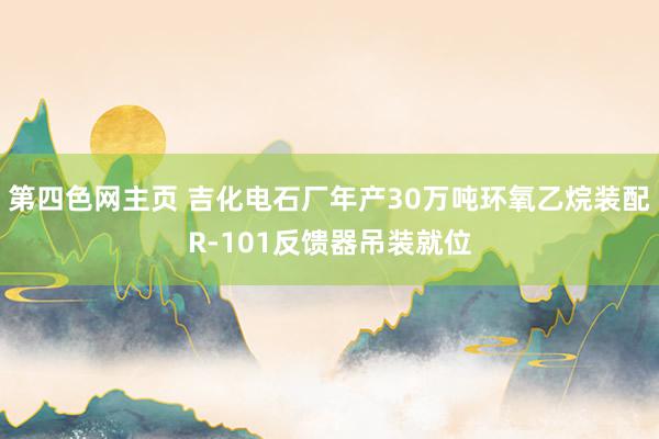第四色网主页 吉化电石厂年产30万吨环氧乙烷装配R-101反馈器吊装就位