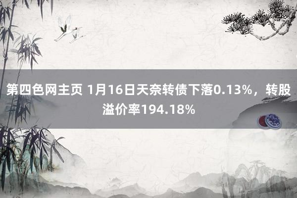 第四色网主页 1月16日天奈转债下落0.13%，转股溢价率194.18%
