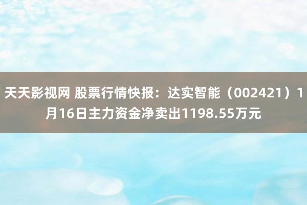 天天影视网 股票行情快报：达实智能（002421）1月16日主力资金净卖出1198.55万元