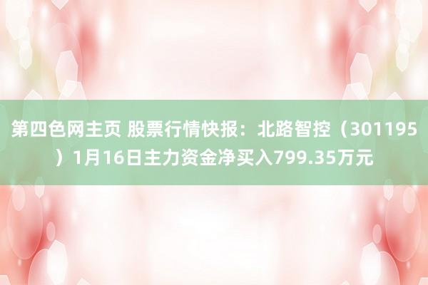 第四色网主页 股票行情快报：北路智控（301195）1月16日主力资金净买入799.35万元