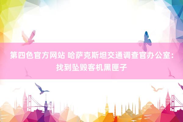 第四色官方网站 哈萨克斯坦交通调查官办公室：找到坠毁客机黑匣子