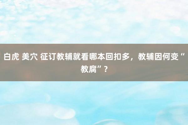白虎 美穴 征订教辅就看哪本回扣多，教辅因何变“教腐”？